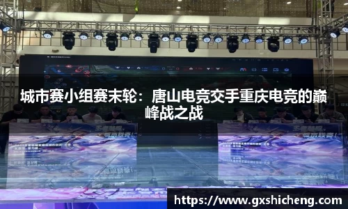 城市赛小组赛末轮：唐山电竞交手重庆电竞的巅峰战之战