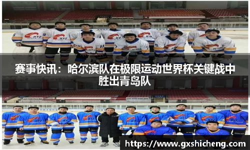 赛事快讯：哈尔滨队在极限运动世界杯关键战中胜出青岛队