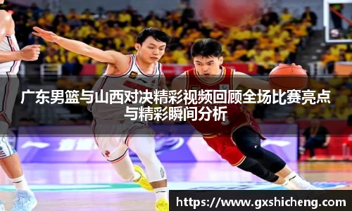 广东男篮与山西对决精彩视频回顾全场比赛亮点与精彩瞬间分析