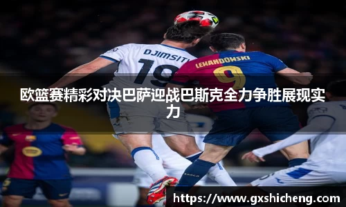 欧篮赛精彩对决巴萨迎战巴斯克全力争胜展现实力